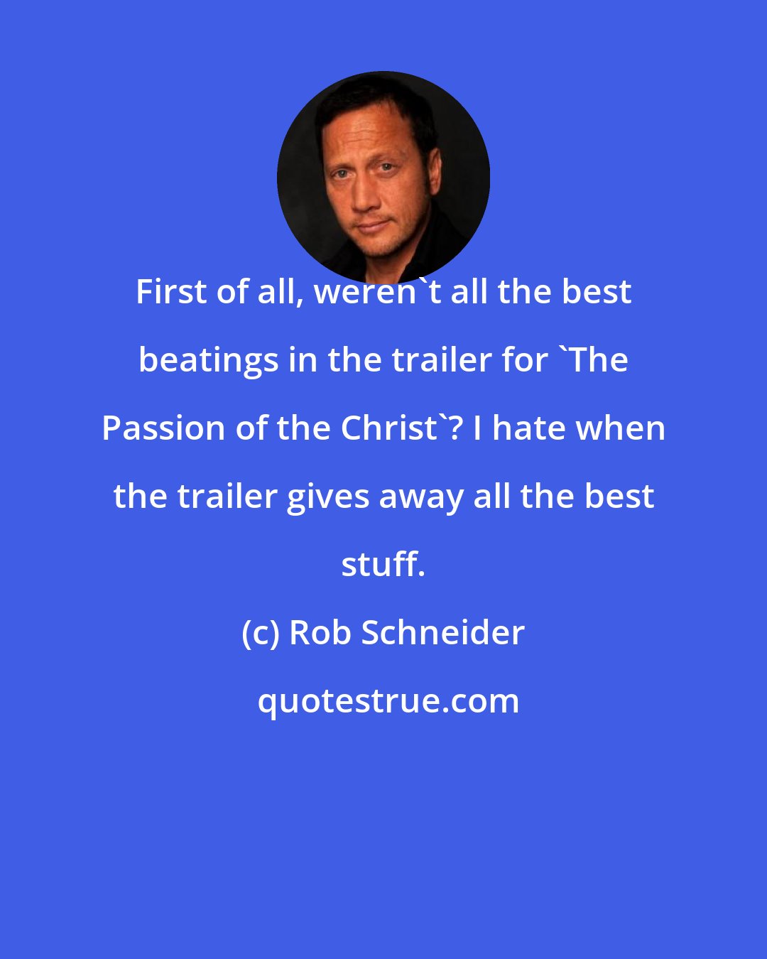 Rob Schneider: First of all, weren't all the best beatings in the trailer for 'The Passion of the Christ'? I hate when the trailer gives away all the best stuff.