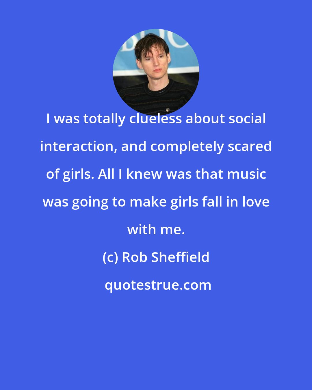 Rob Sheffield: I was totally clueless about social interaction, and completely scared of girls. All I knew was that music was going to make girls fall in love with me.