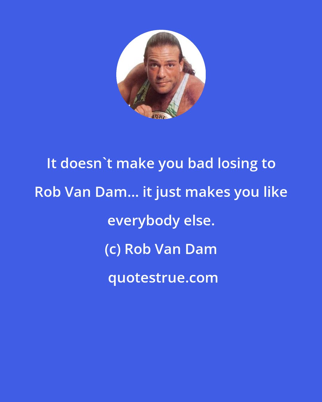 Rob Van Dam: It doesn't make you bad losing to Rob Van Dam... it just makes you like everybody else.