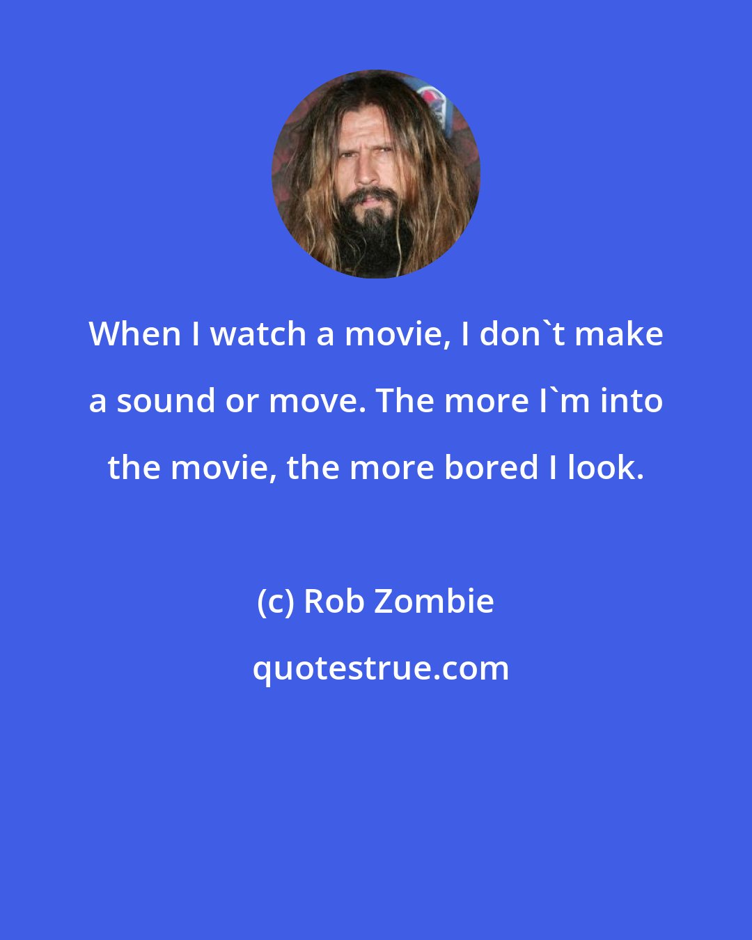 Rob Zombie: When I watch a movie, I don't make a sound or move. The more I'm into the movie, the more bored I look.