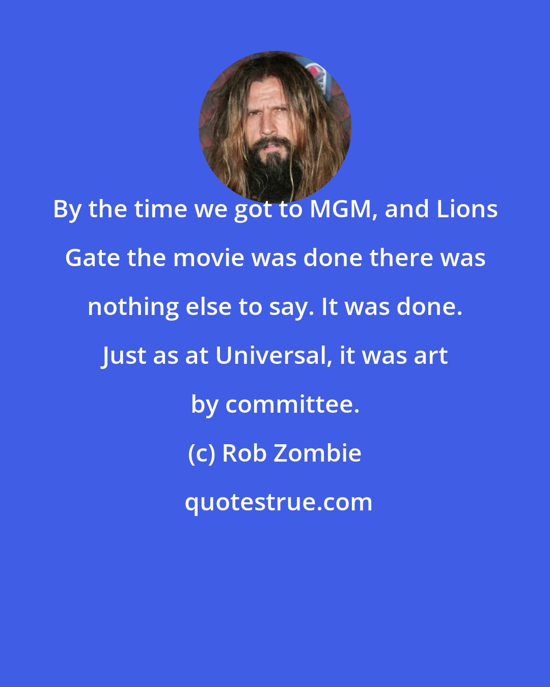 Rob Zombie: By the time we got to MGM, and Lions Gate the movie was done there was nothing else to say. It was done. Just as at Universal, it was art by committee.