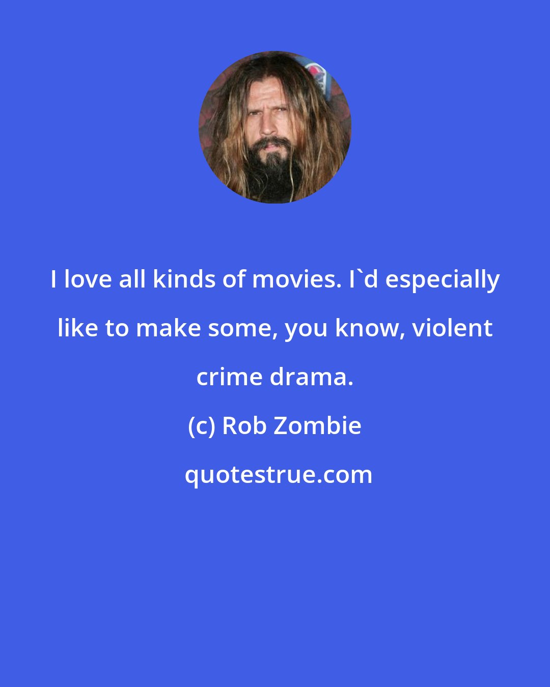 Rob Zombie: I love all kinds of movies. I'd especially like to make some, you know, violent crime drama.