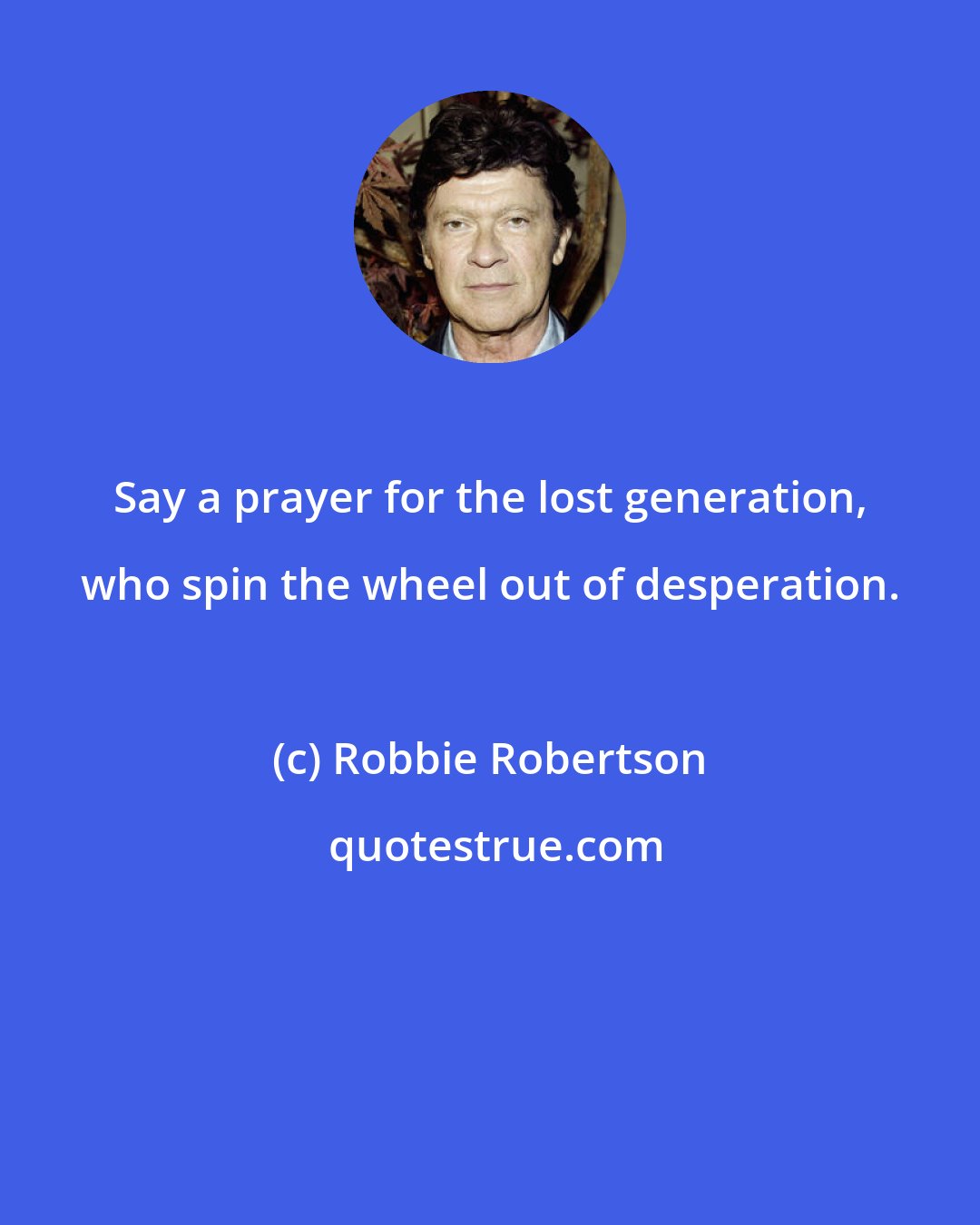 Robbie Robertson: Say a prayer for the lost generation, who spin the wheel out of desperation.