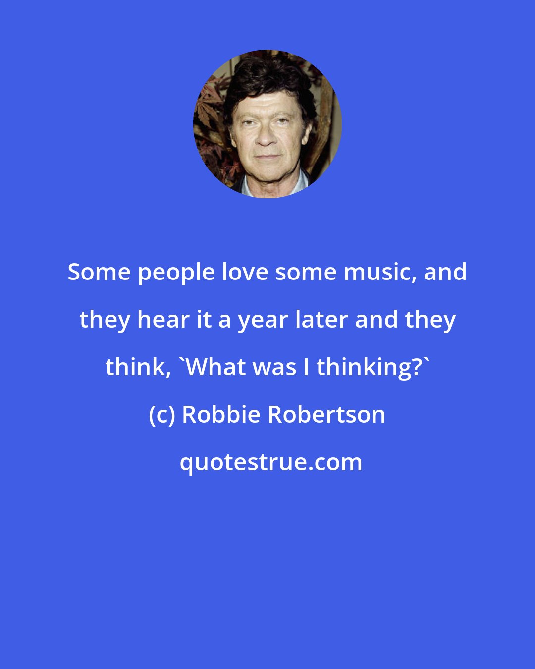 Robbie Robertson: Some people love some music, and they hear it a year later and they think, 'What was I thinking?'