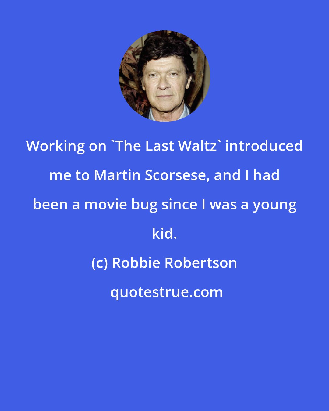 Robbie Robertson: Working on 'The Last Waltz' introduced me to Martin Scorsese, and I had been a movie bug since I was a young kid.