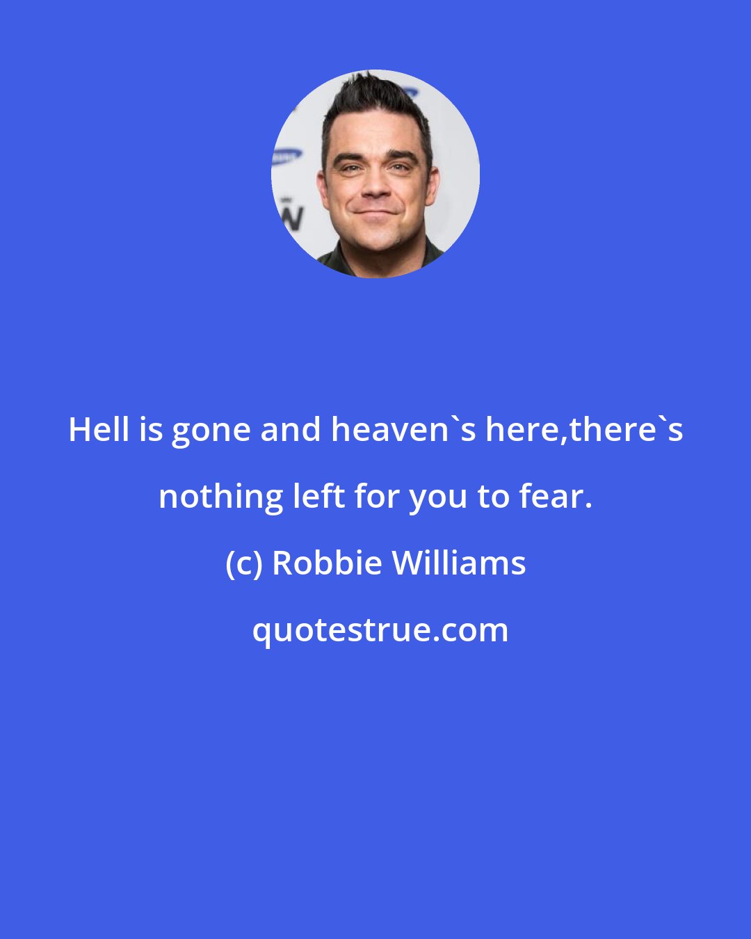 Robbie Williams: Hell is gone and heaven's here,there's nothing left for you to fear.