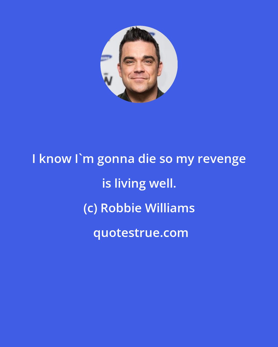 Robbie Williams: I know I'm gonna die so my revenge is living well.