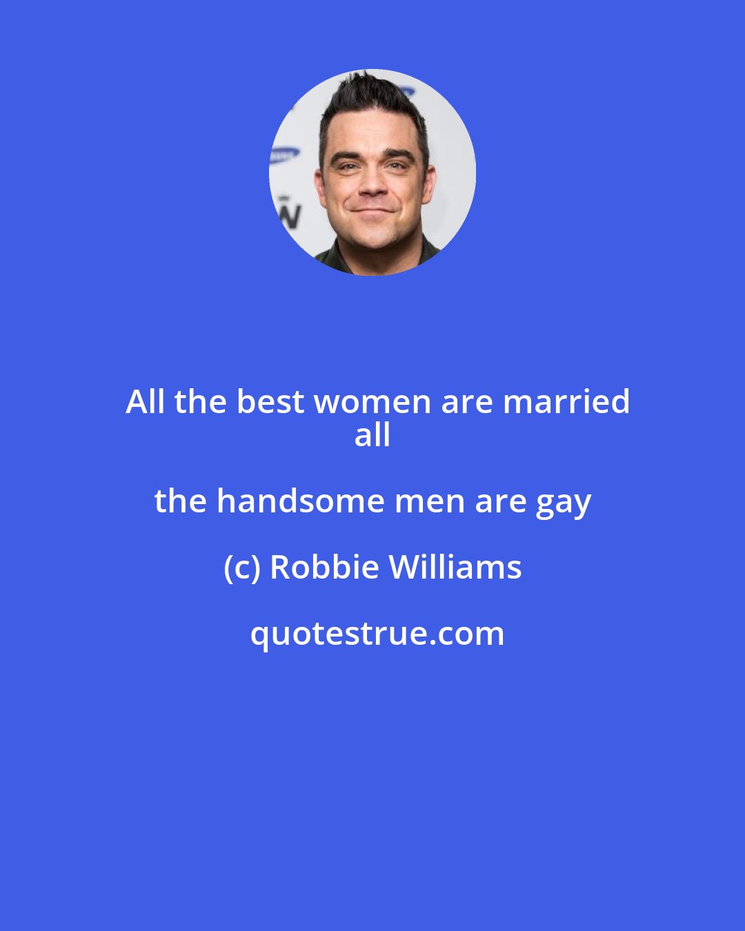 Robbie Williams: All the best women are married
 all the handsome men are gay