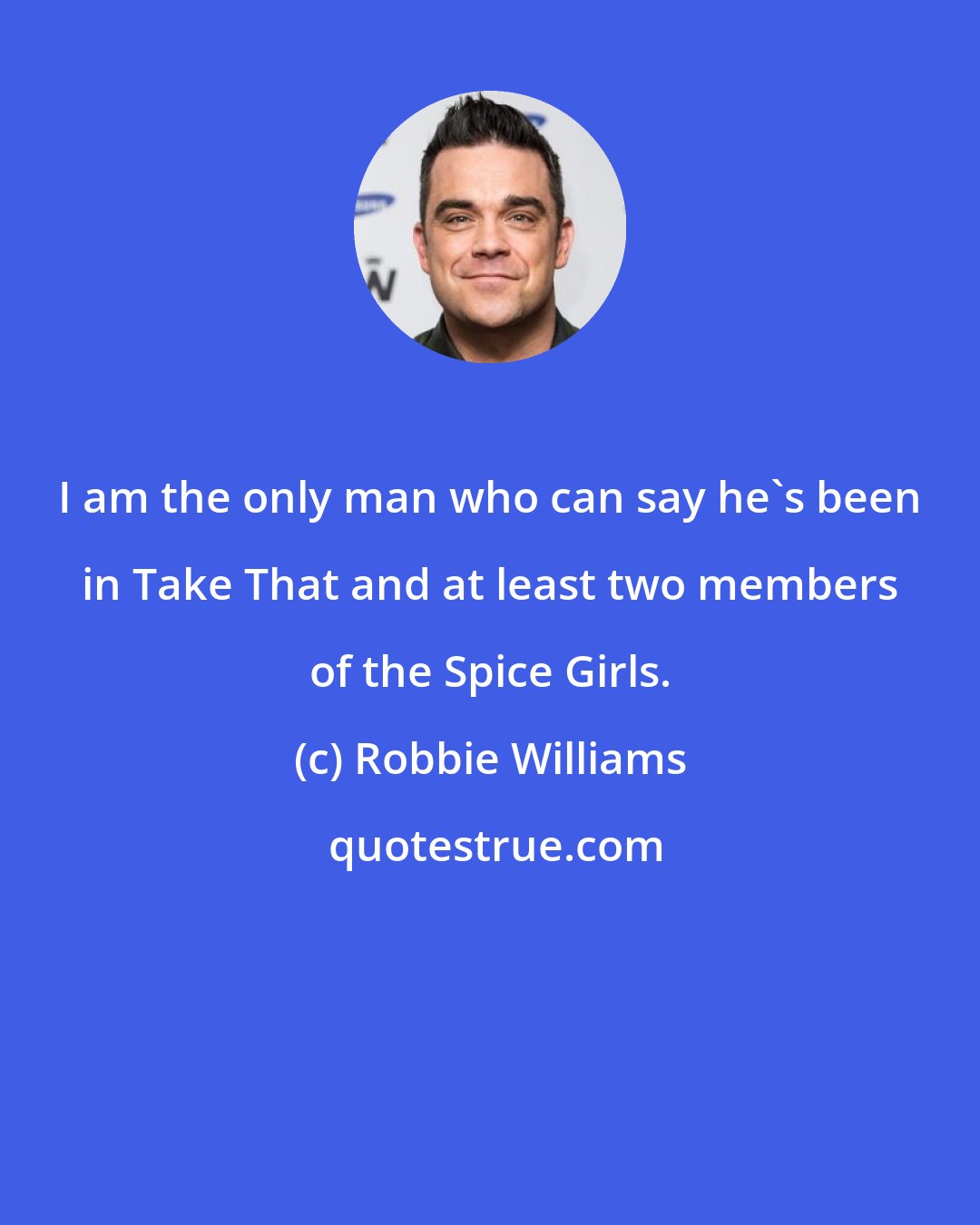 Robbie Williams: I am the only man who can say he's been in Take That and at least two members of the Spice Girls.