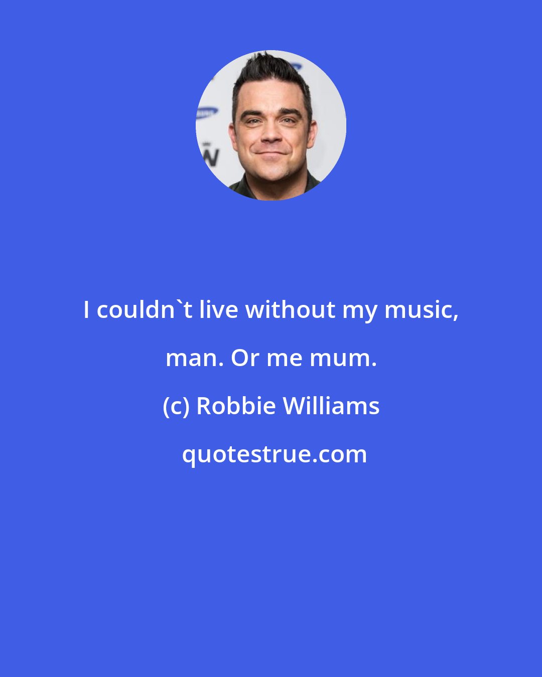 Robbie Williams: I couldn't live without my music, man. Or me mum.