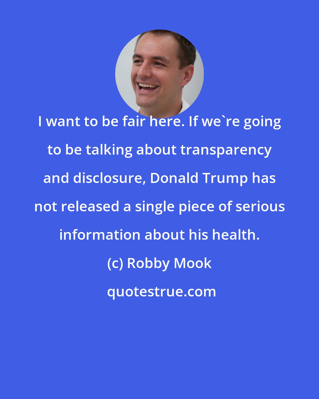 Robby Mook: I want to be fair here. If we're going to be talking about transparency and disclosure, Donald Trump has not released a single piece of serious information about his health.