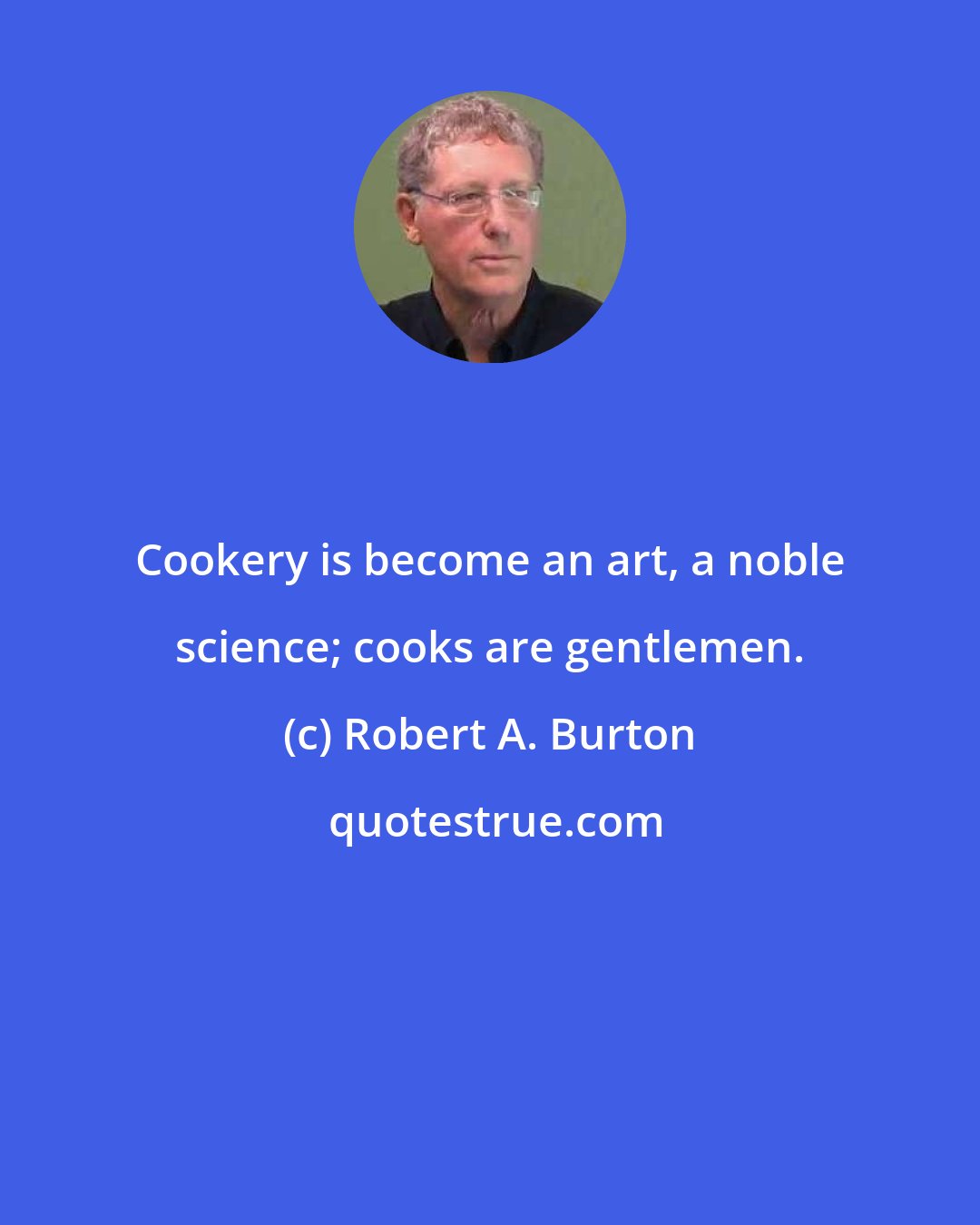 Robert A. Burton: Cookery is become an art, a noble science; cooks are gentlemen.