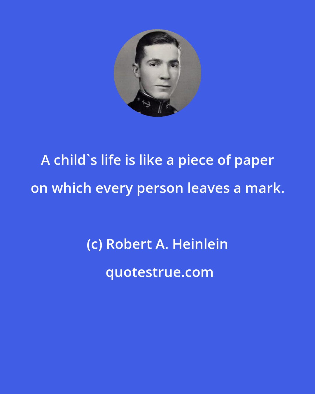 Robert A. Heinlein: A child's life is like a piece of paper on which every person leaves a mark.