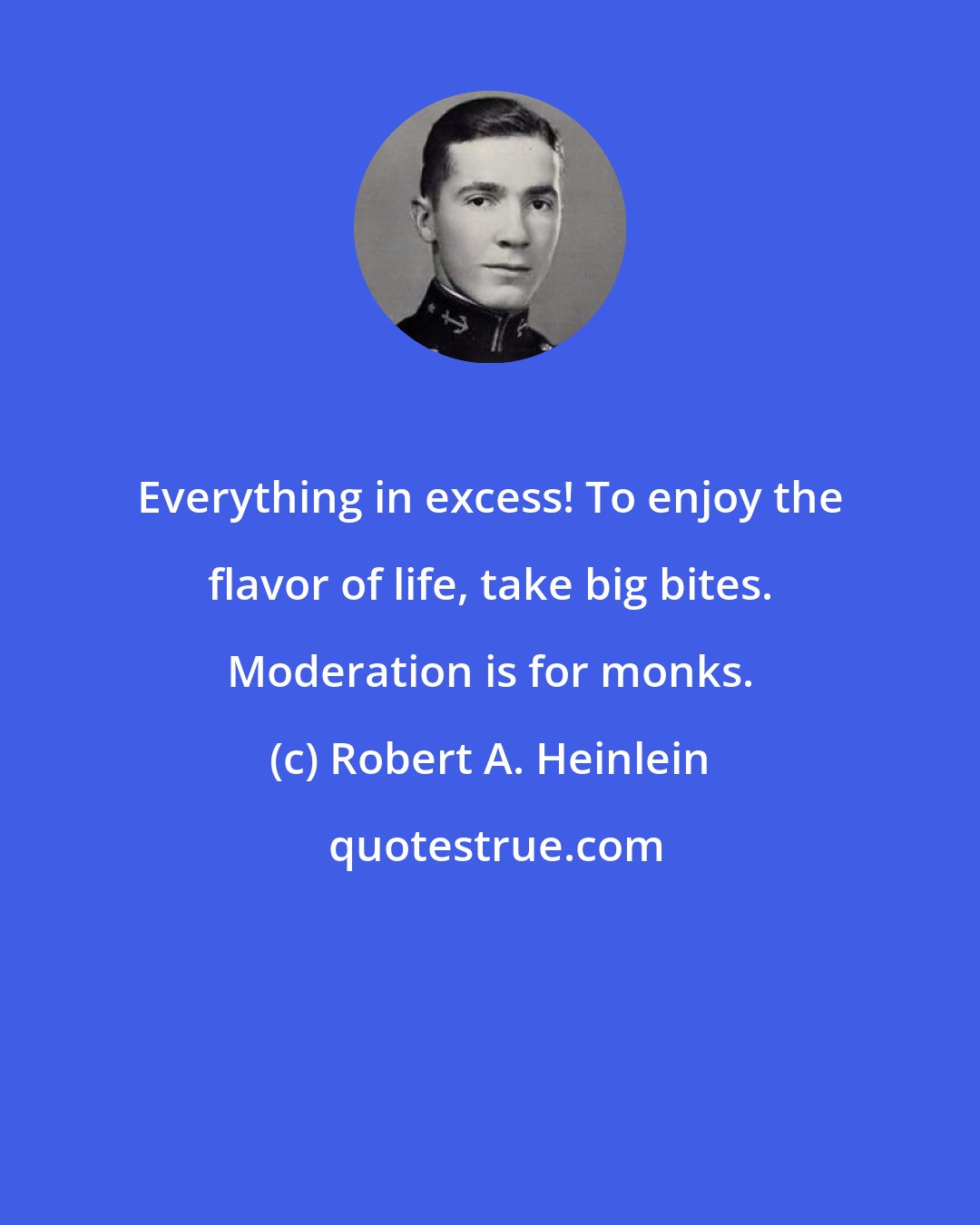 Robert A. Heinlein: Everything in excess! To enjoy the flavor of life, take big bites. Moderation is for monks.