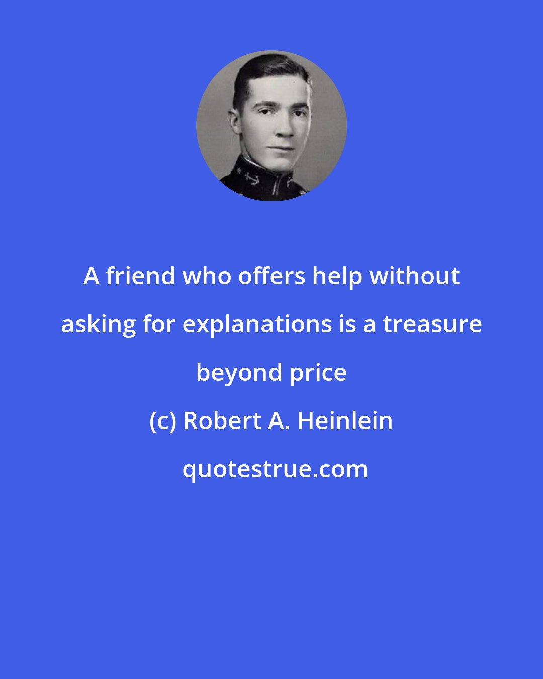 Robert A. Heinlein: A friend who offers help without asking for explanations is a treasure beyond price