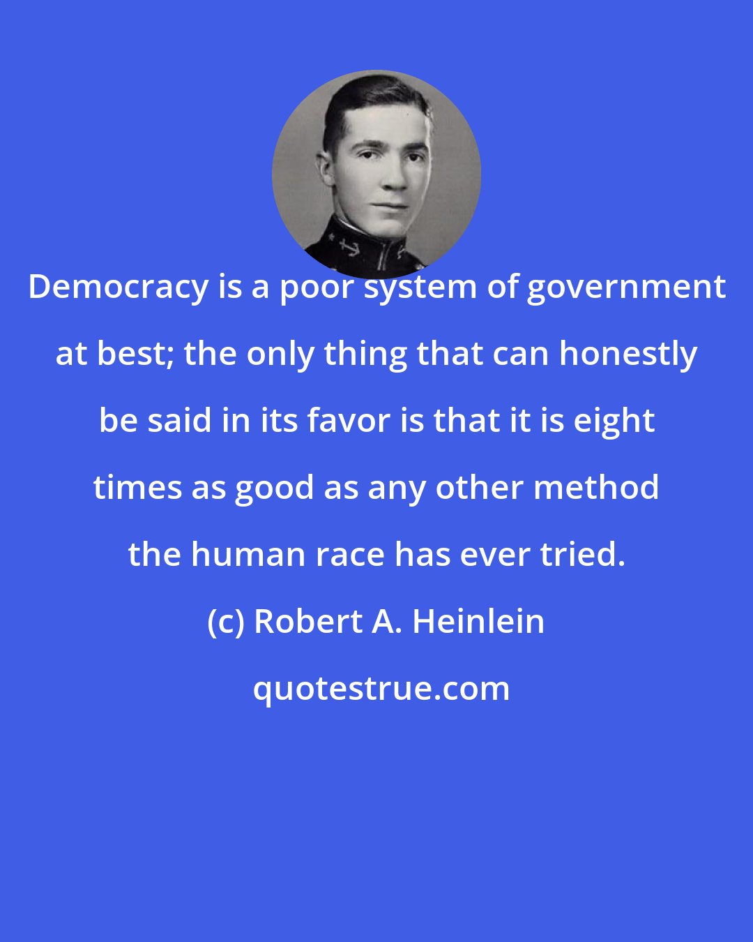 Robert A. Heinlein: Democracy is a poor system of government at best; the only thing that can honestly be said in its favor is that it is eight times as good as any other method the human race has ever tried.