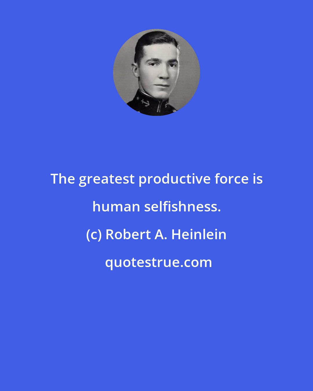 Robert A. Heinlein: The greatest productive force is human selfishness.