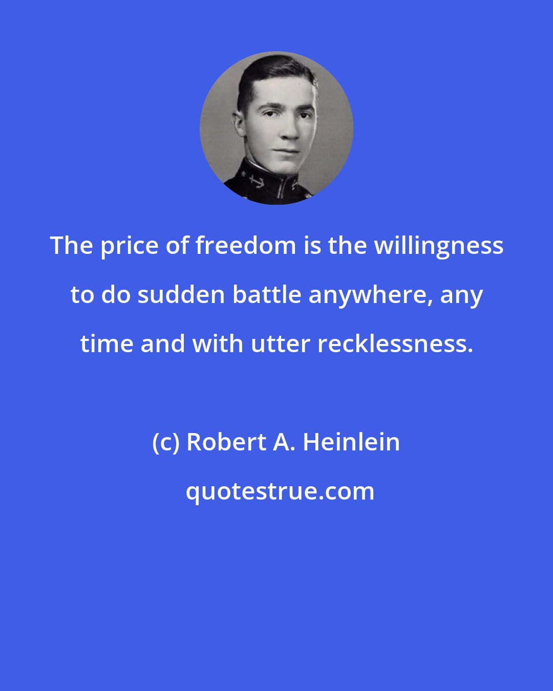 Robert A. Heinlein: The price of freedom is the willingness to do sudden battle anywhere, any time and with utter recklessness.