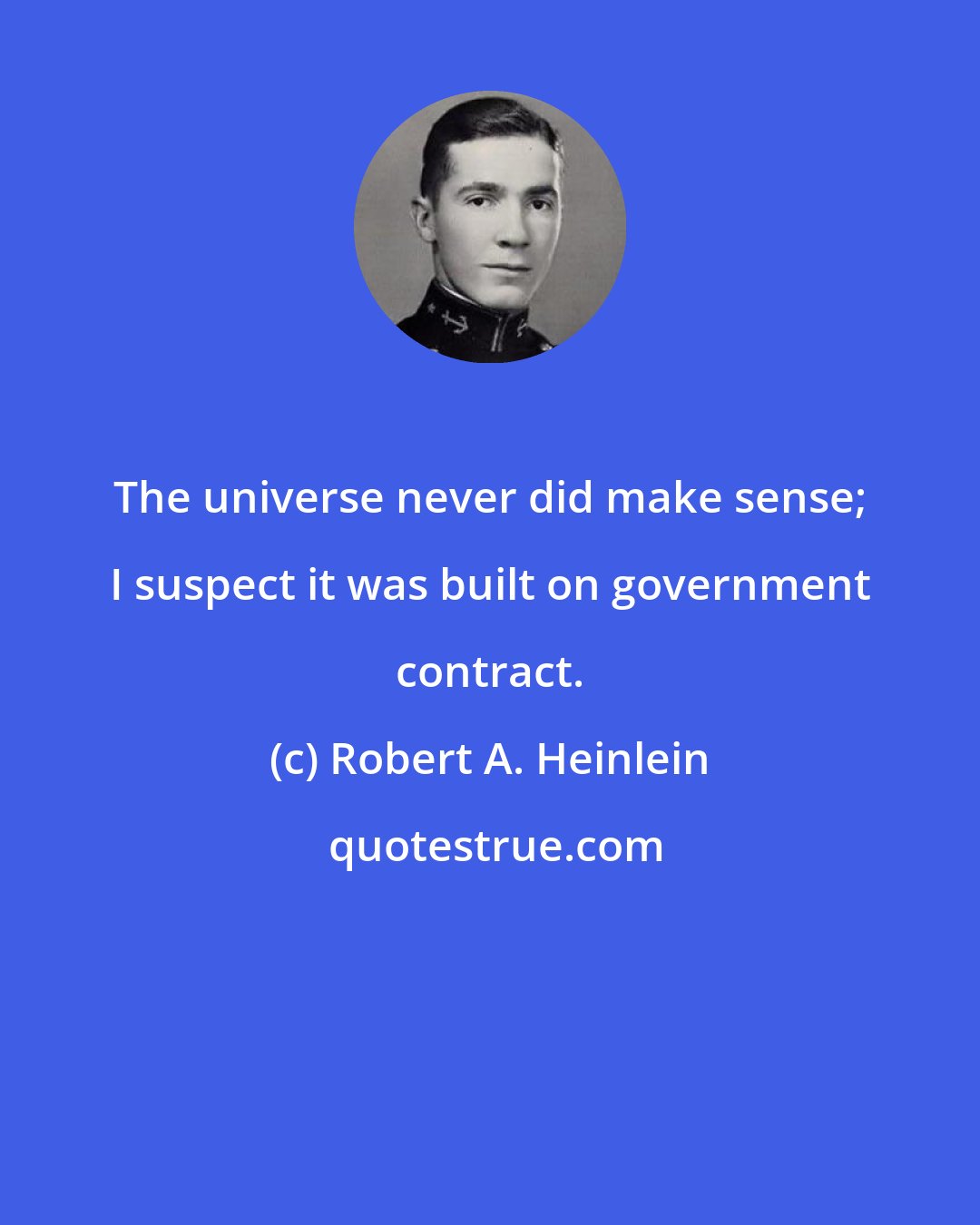 Robert A. Heinlein: The universe never did make sense; I suspect it was built on government contract.