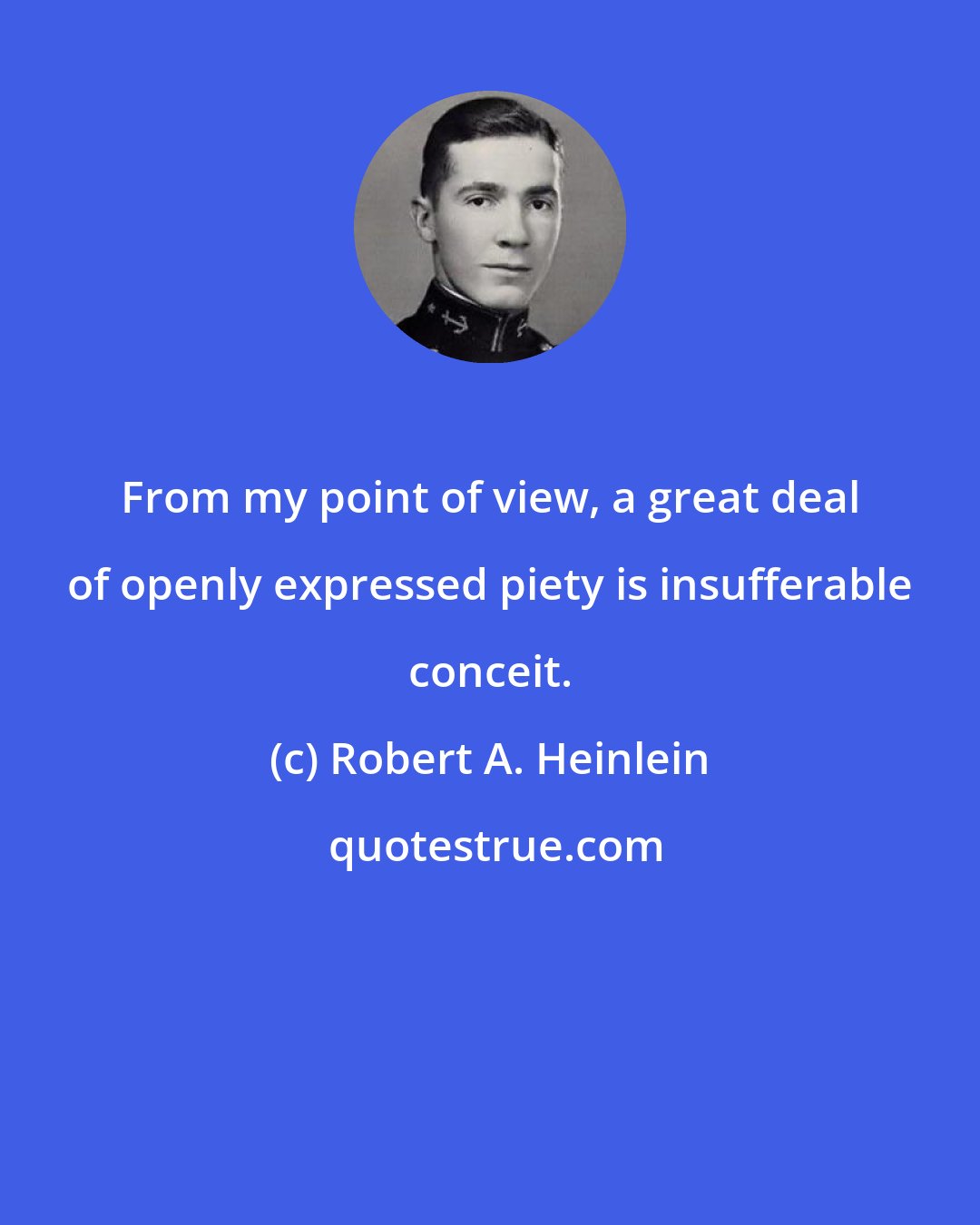 Robert A. Heinlein: From my point of view, a great deal of openly expressed piety is insufferable conceit.