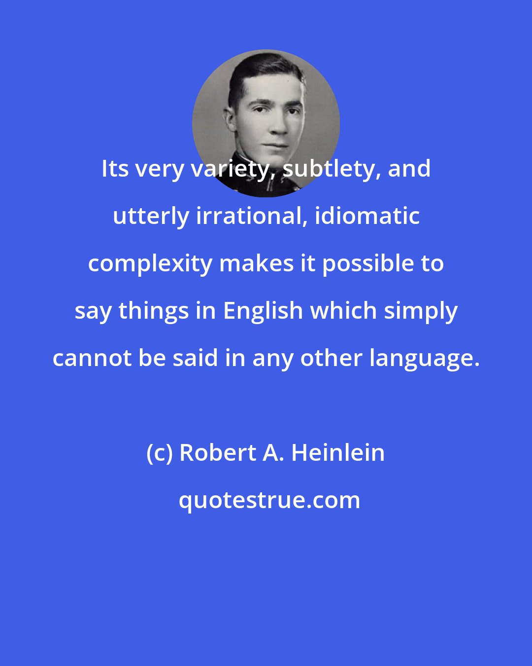 Robert A. Heinlein: Its very variety, subtlety, and utterly irrational, idiomatic complexity makes it possible to say things in English which simply cannot be said in any other language.