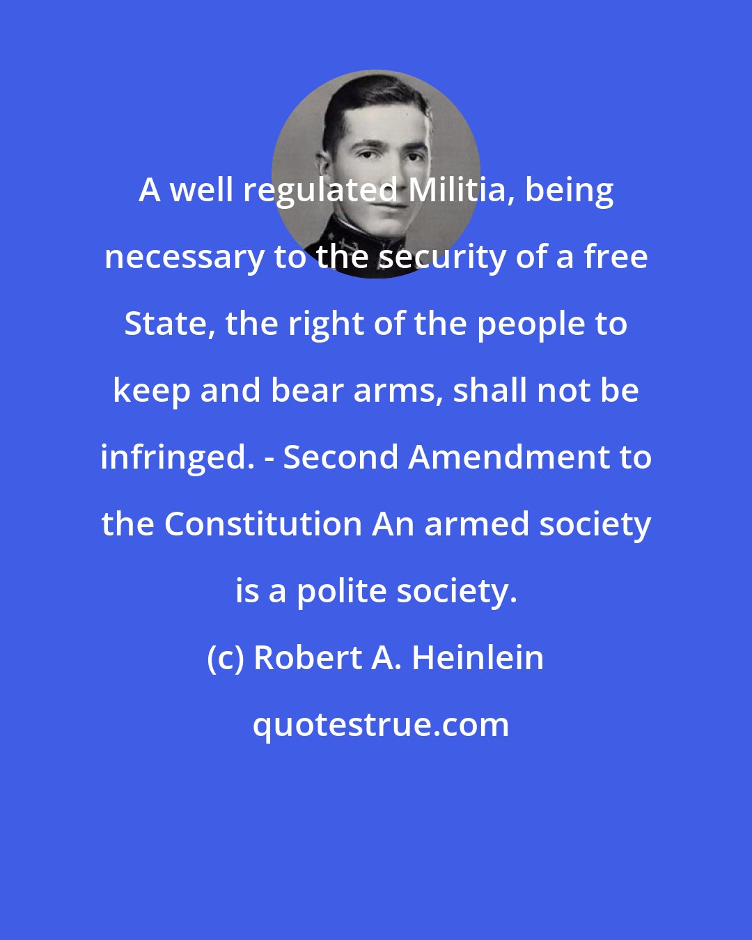 Robert A. Heinlein: A well regulated Militia, being necessary to the security of a free State, the right of the people to keep and bear arms, shall not be infringed. - Second Amendment to the Constitution An armed society is a polite society.
