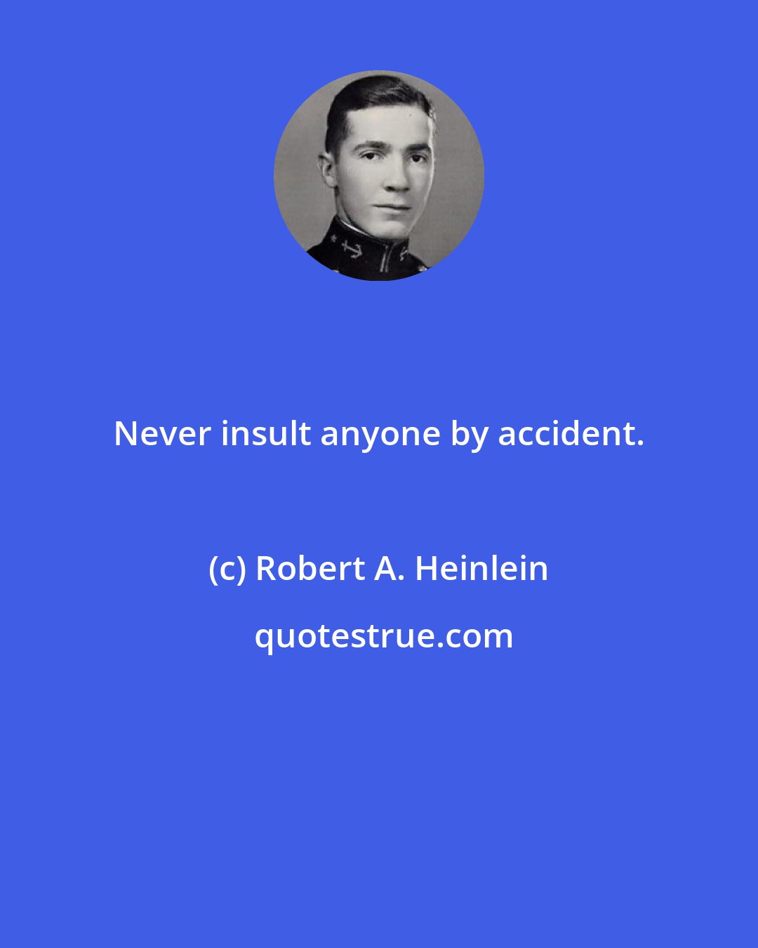 Robert A. Heinlein: Never insult anyone by accident.
