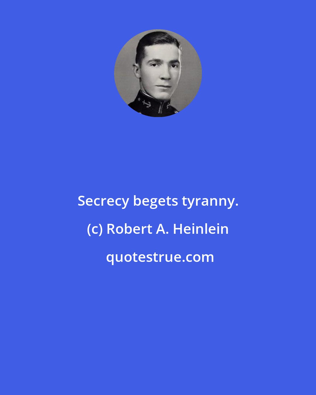 Robert A. Heinlein: Secrecy begets tyranny.