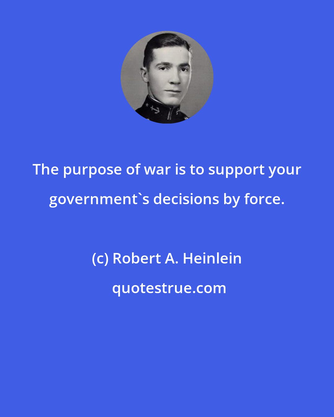 Robert A. Heinlein: The purpose of war is to support your government's decisions by force.