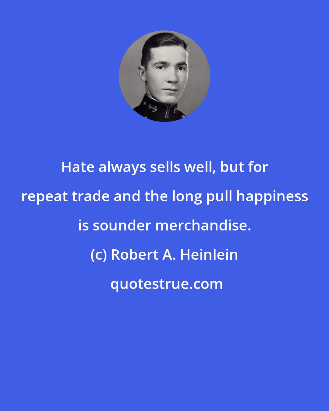 Robert A. Heinlein: Hate always sells well, but for repeat trade and the long pull happiness is sounder merchandise.