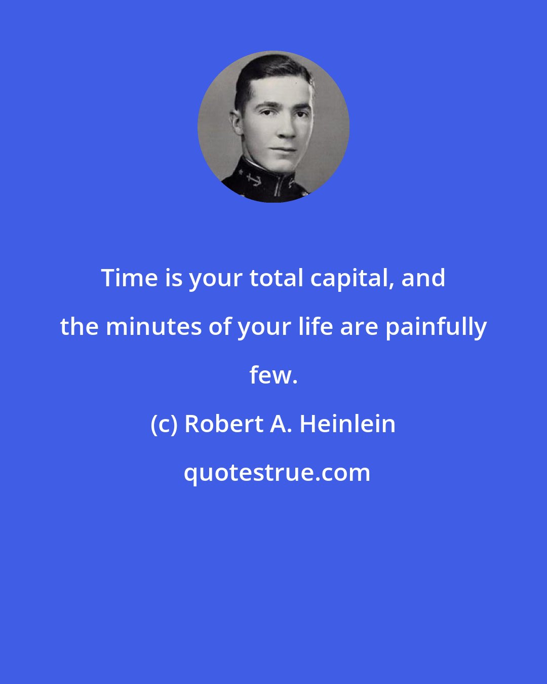 Robert A. Heinlein: Time is your total capital, and the minutes of your life are painfully few.