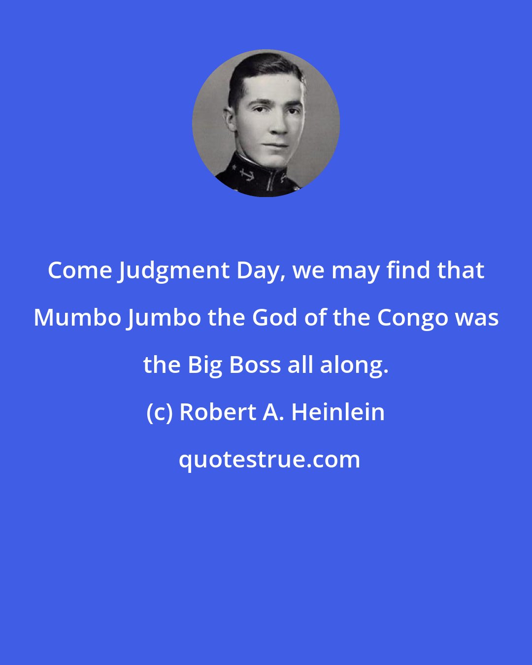 Robert A. Heinlein: Come Judgment Day, we may find that Mumbo Jumbo the God of the Congo was the Big Boss all along.