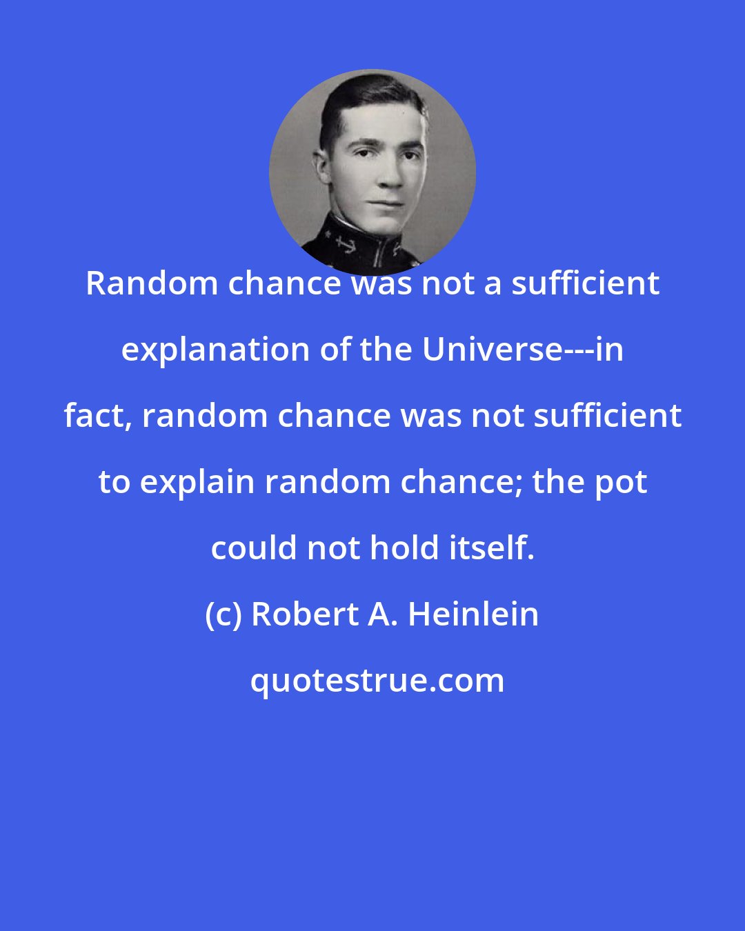 Robert A. Heinlein: Random chance was not a sufficient explanation of the Universe---in fact, random chance was not sufficient to explain random chance; the pot could not hold itself.