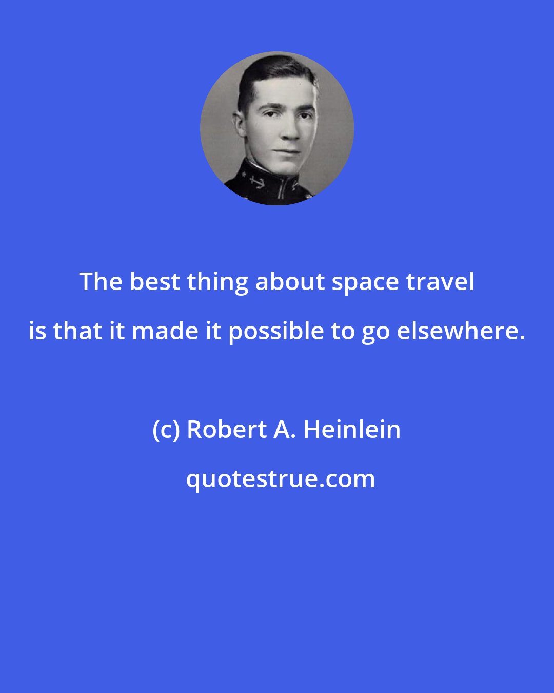 Robert A. Heinlein: The best thing about space travel is that it made it possible to go elsewhere.