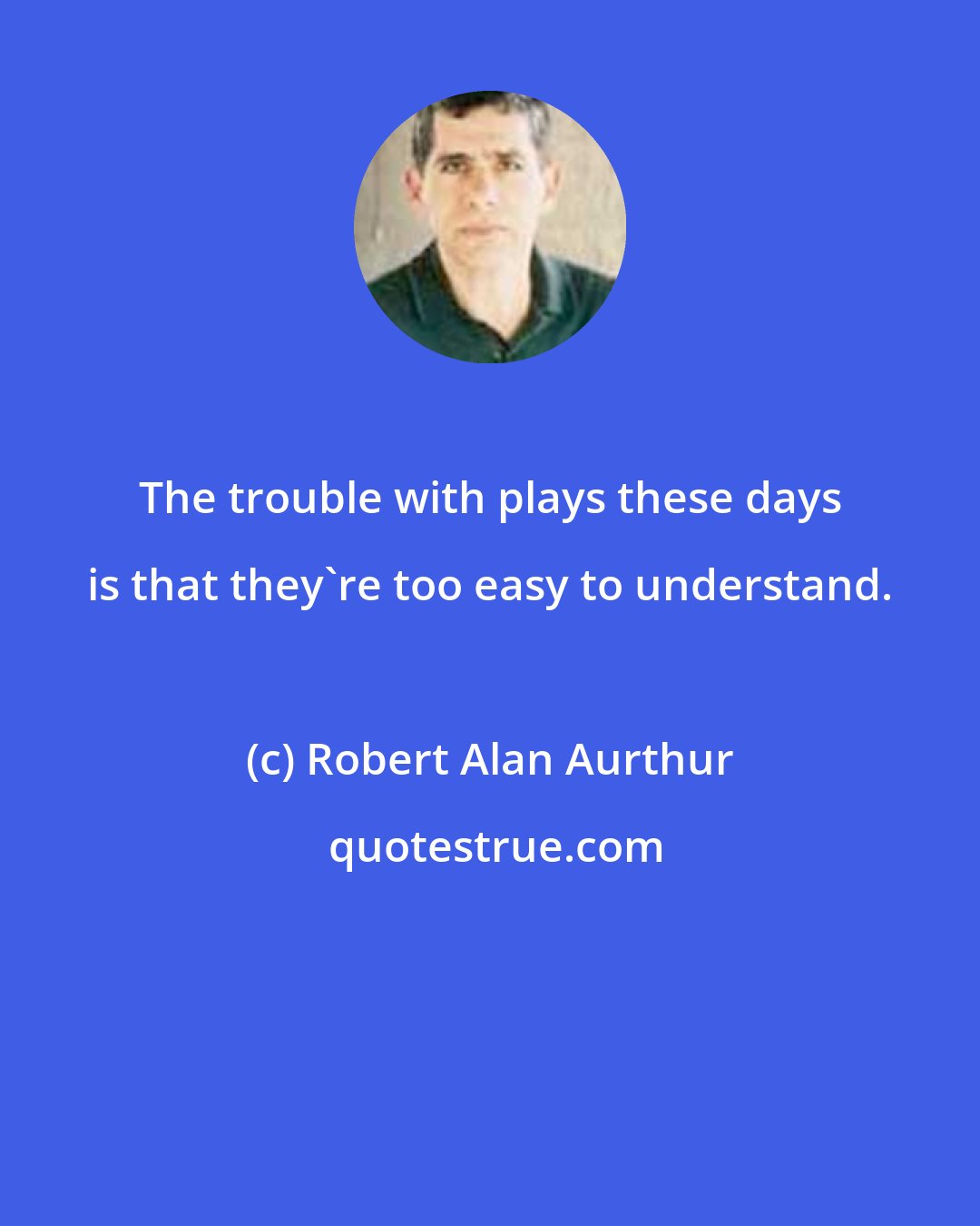 Robert Alan Aurthur: The trouble with plays these days is that they're too easy to understand.