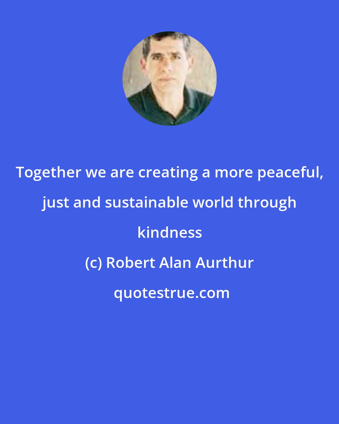 Robert Alan Aurthur: Together we are creating a more peaceful, just and sustainable world through kindness