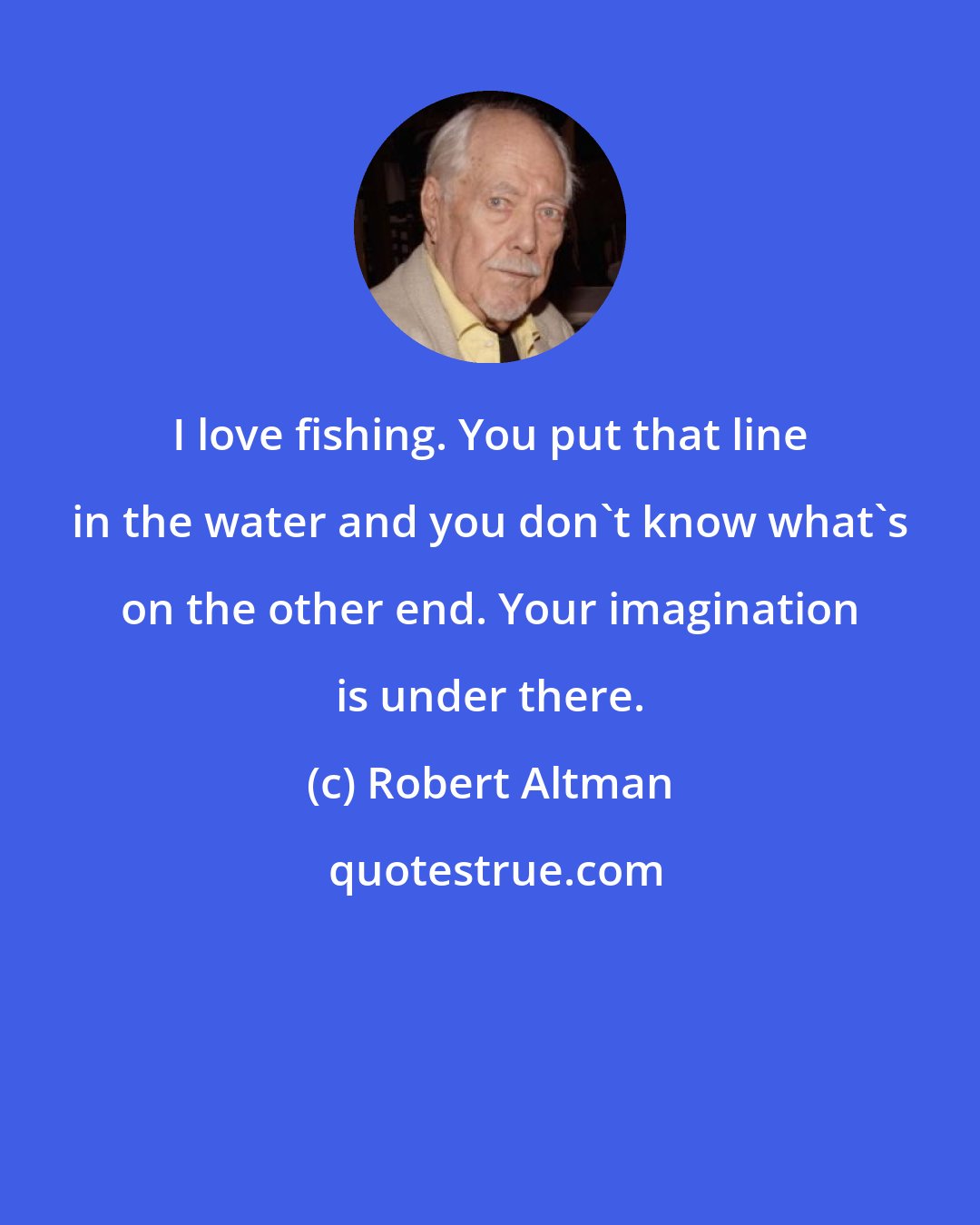 Robert Altman: I love fishing. You put that line in the water and you don't know what's on the other end. Your imagination is under there.