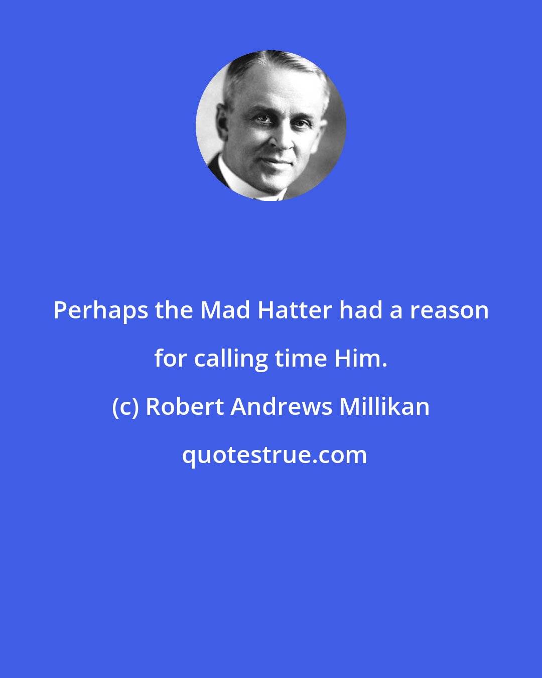 Robert Andrews Millikan: Perhaps the Mad Hatter had a reason for calling time Him.