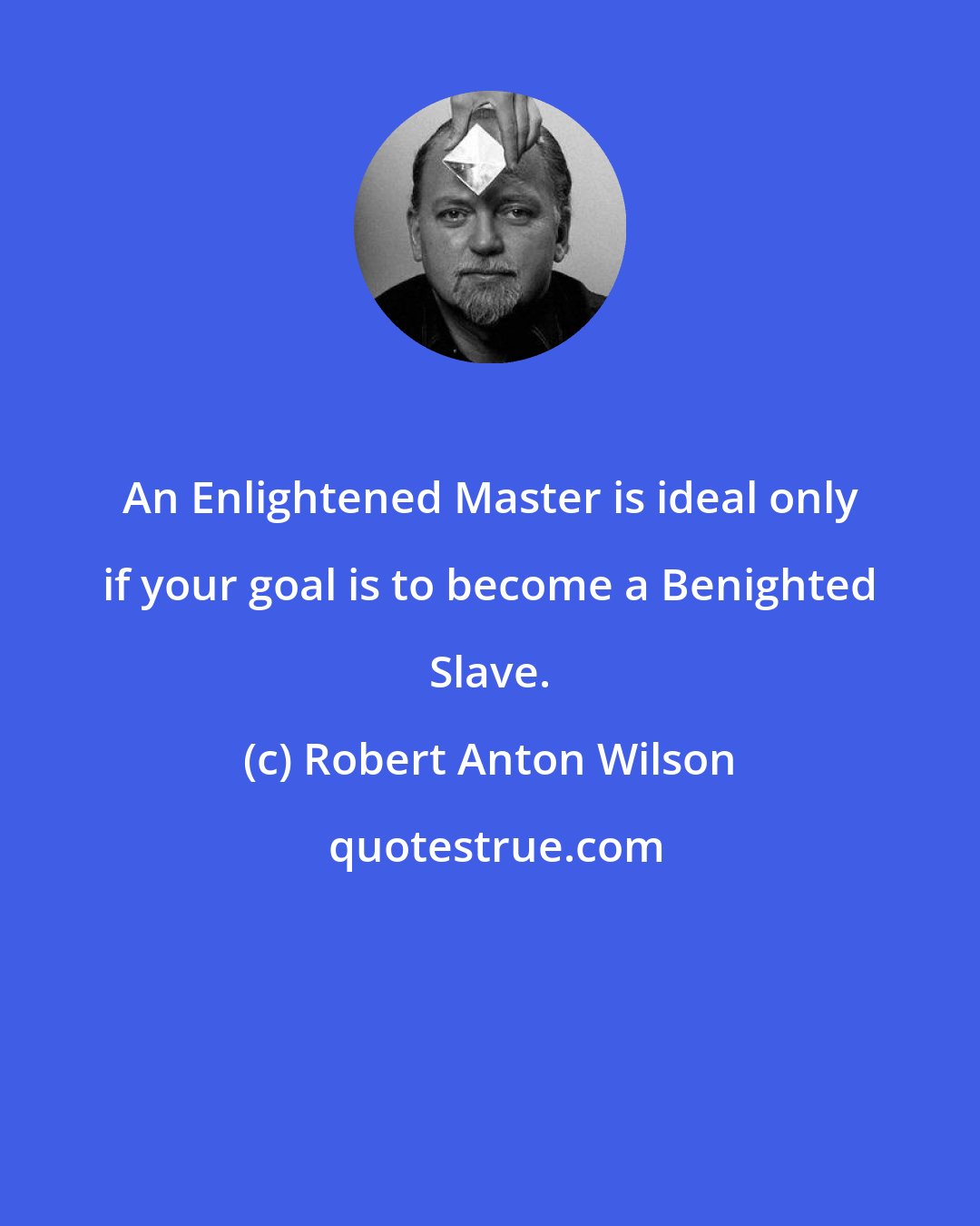 Robert Anton Wilson: An Enlightened Master is ideal only if your goal is to become a Benighted Slave.