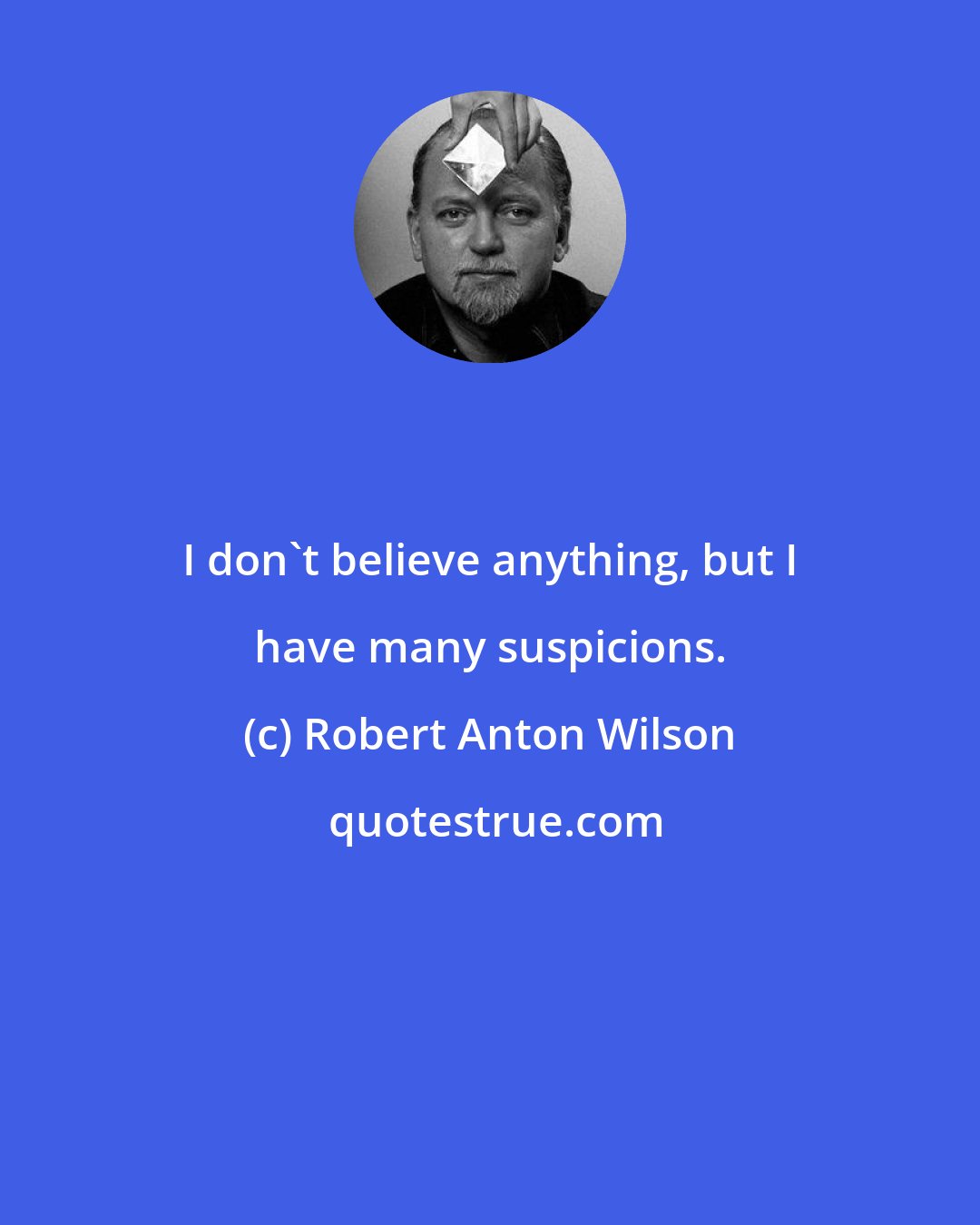 Robert Anton Wilson: I don't believe anything, but I have many suspicions.