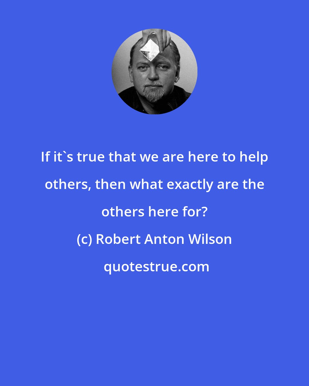 Robert Anton Wilson: If it's true that we are here to help others, then what exactly are the others here for?