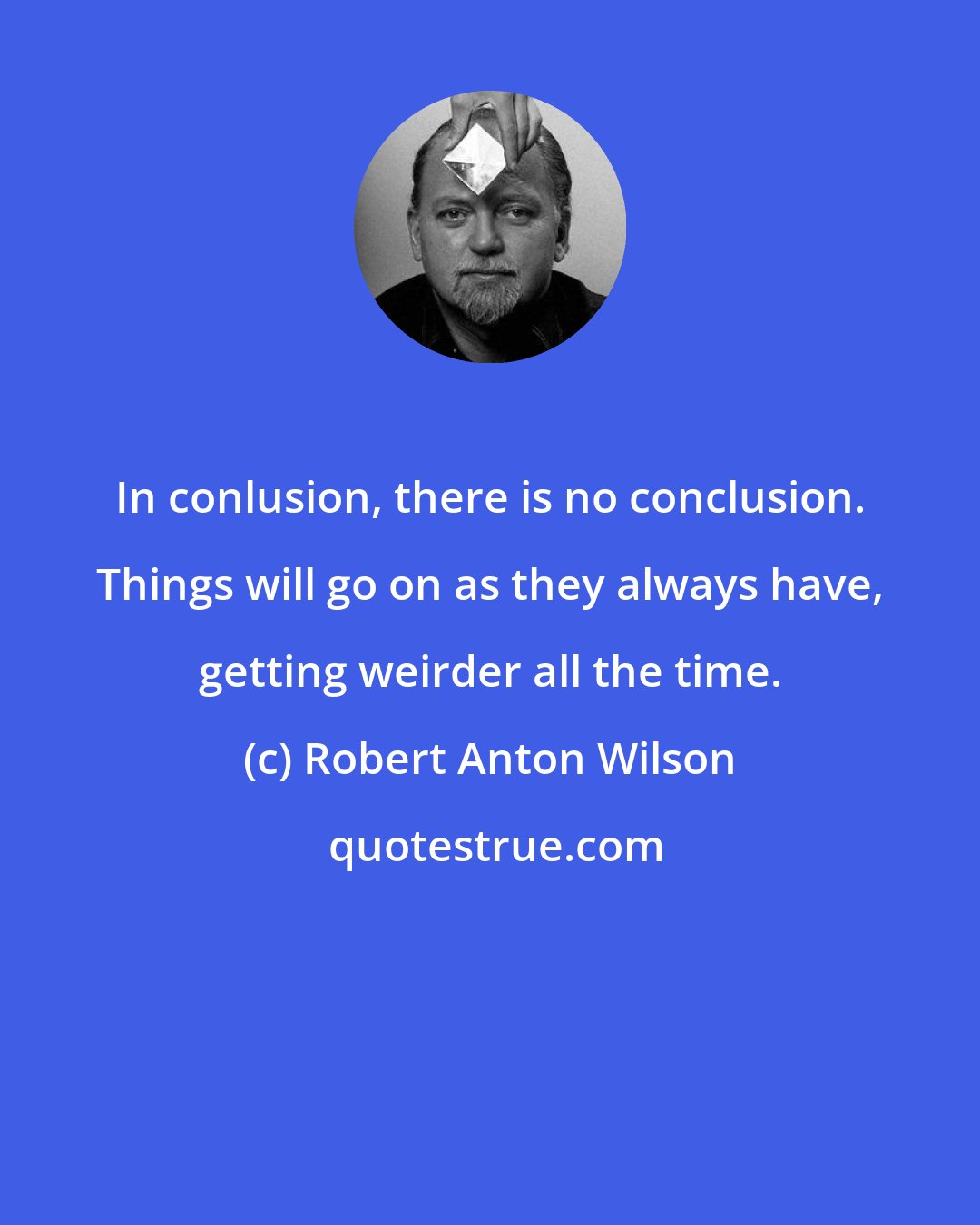 Robert Anton Wilson: In conlusion, there is no conclusion. Things will go on as they always have, getting weirder all the time.