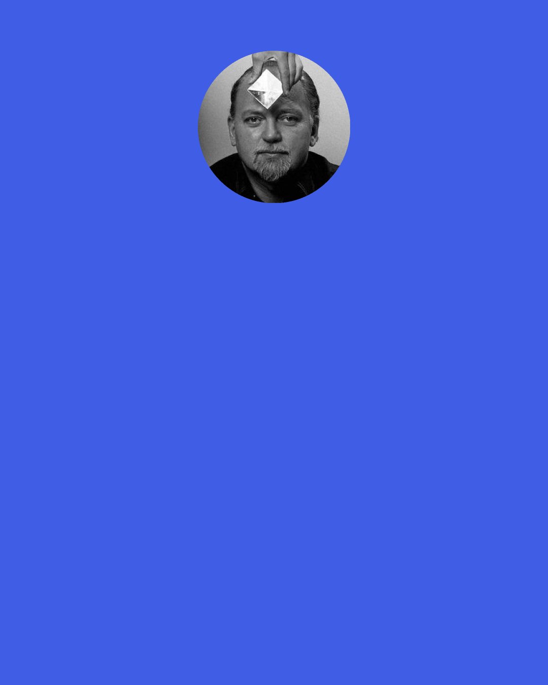 Robert Anton Wilson: "Is," "is," "is" — the idiocy of the word haunts me. If it were abolished, human thought might begin to make sense. I don't know what anything "is"; I only know how it seems to me at this moment.