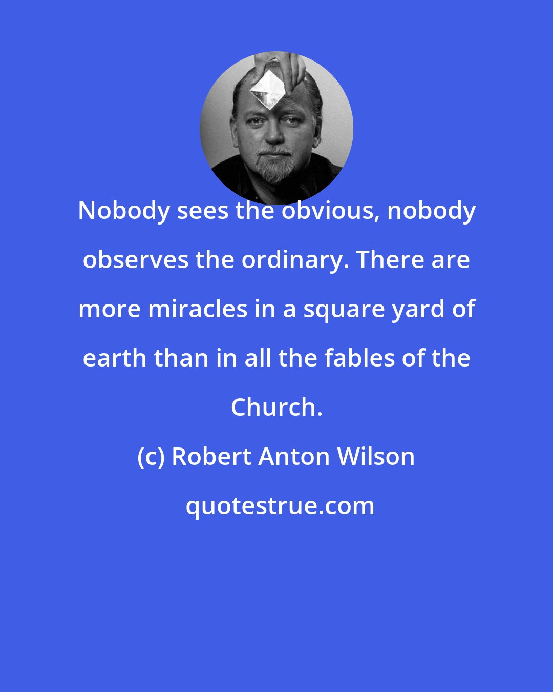 Robert Anton Wilson: Nobody sees the obvious, nobody observes the ordinary. There are more miracles in a square yard of earth than in all the fables of the Church.