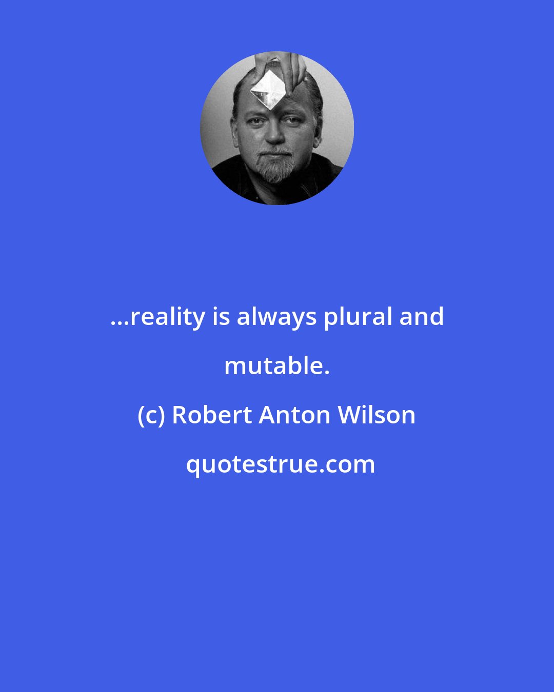 Robert Anton Wilson: ...reality is always plural and mutable.