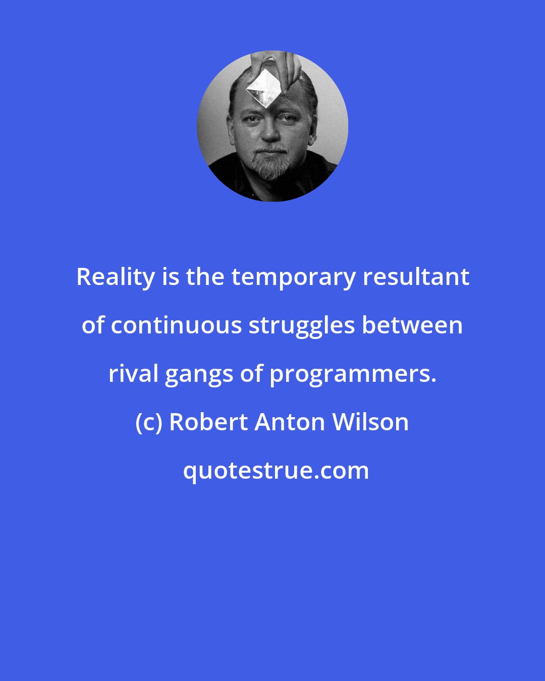 Robert Anton Wilson: Reality is the temporary resultant of continuous struggles between rival gangs of programmers.