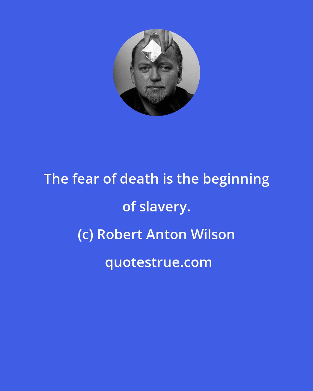 Robert Anton Wilson: The fear of death is the beginning of slavery.