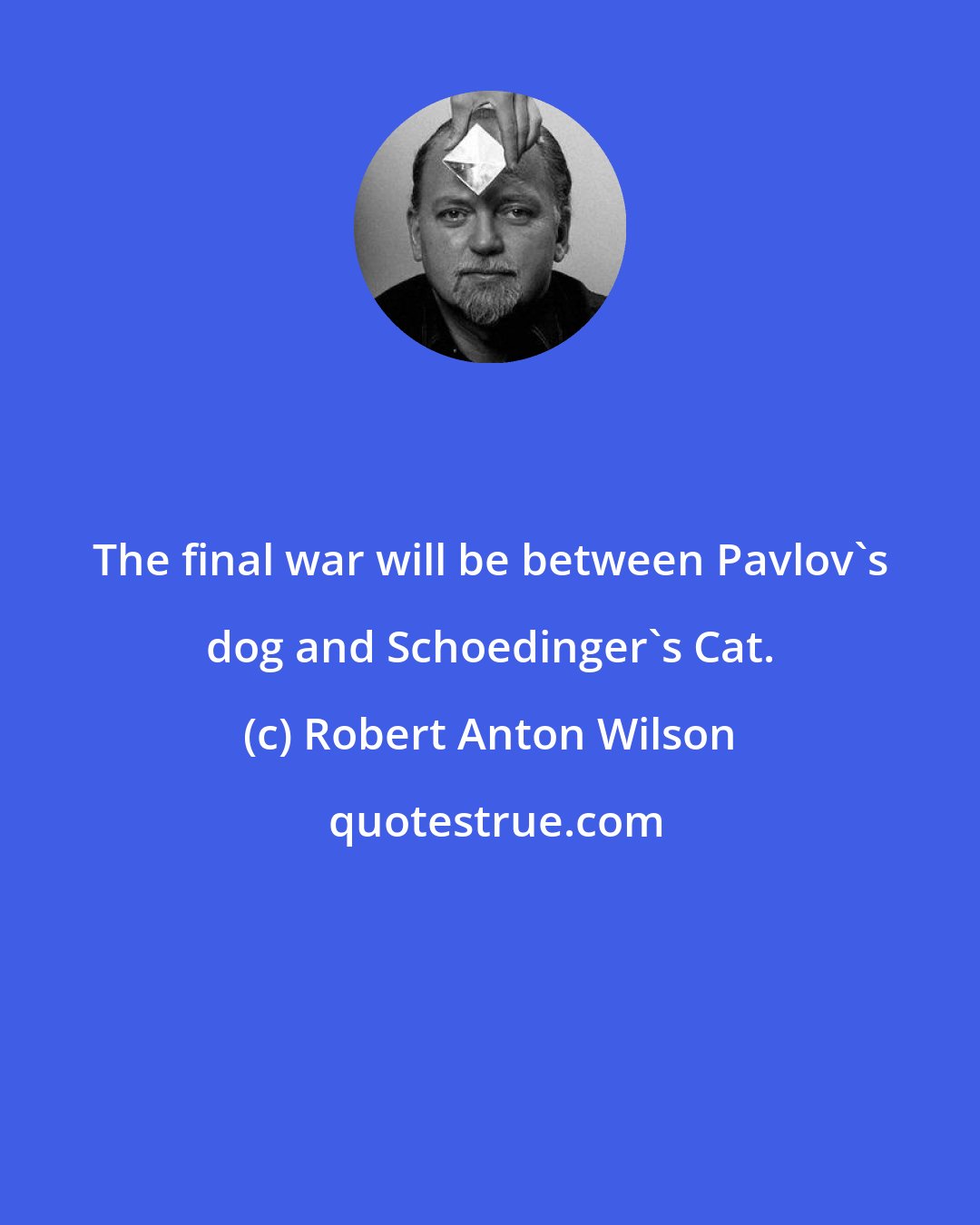 Robert Anton Wilson: The final war will be between Pavlov's dog and Schoedinger's Cat.