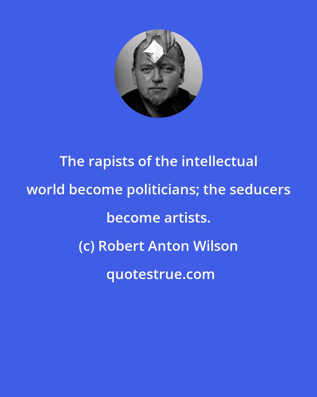 Robert Anton Wilson: The rapists of the intellectual world become politicians; the seducers become artists.