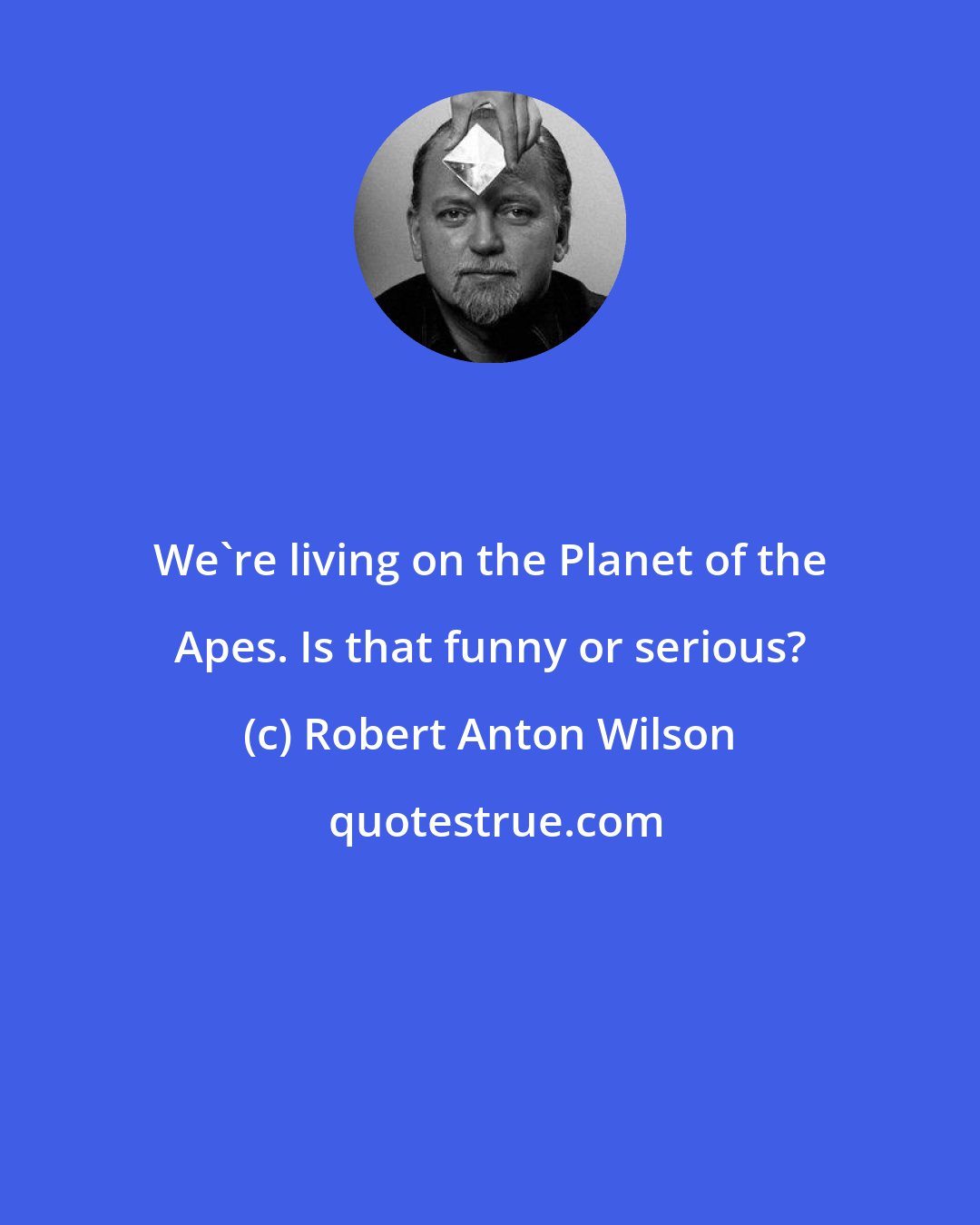 Robert Anton Wilson: We're living on the Planet of the Apes. Is that funny or serious?